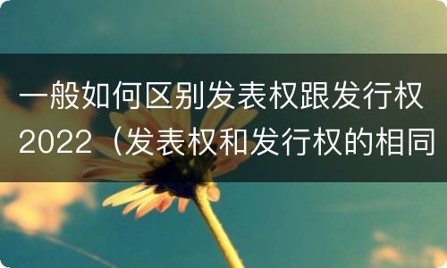 一般如何区别发表权跟发行权2022（发表权和发行权的相同点）
