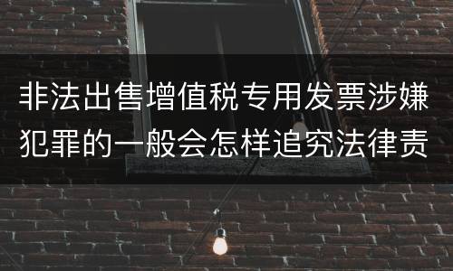 非法出售增值税专用发票涉嫌犯罪的一般会怎样追究法律责任
