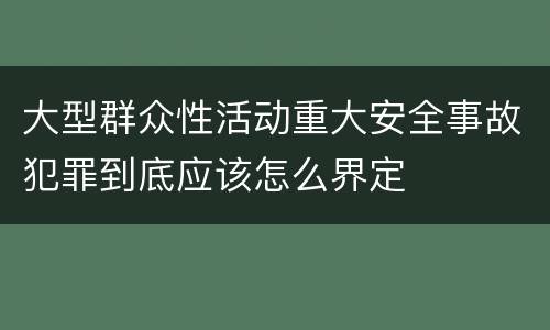 大型群众性活动重大安全事故犯罪到底应该怎么界定