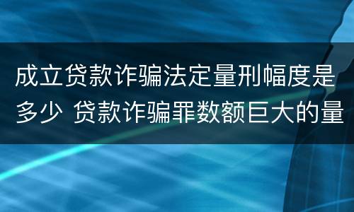 成立贷款诈骗法定量刑幅度是多少 贷款诈骗罪数额巨大的量刑标准