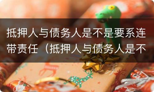 抵押人与债务人是不是要系连带责任（抵押人与债务人是不是要系连带责任人）