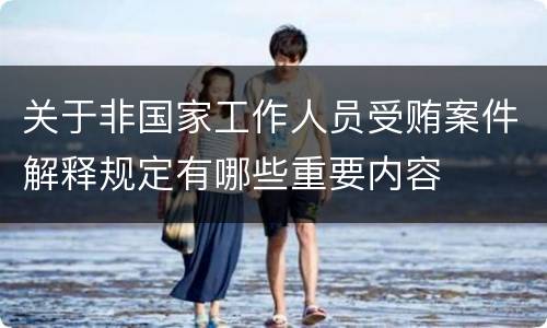 关于非国家工作人员受贿案件解释规定有哪些重要内容