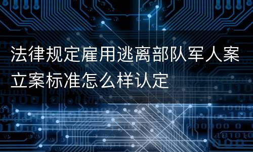 法律规定雇用逃离部队军人案立案标准怎么样认定