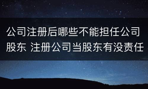 公司注册后哪些不能担任公司股东 注册公司当股东有没责任