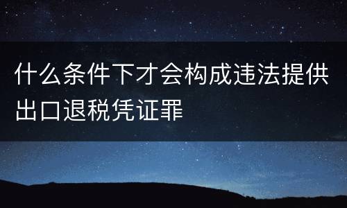 什么条件下才会构成违法提供出口退税凭证罪