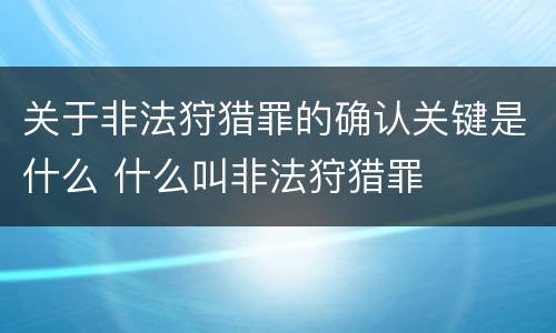 关于非法狩猎罪的确认关键是什么 什么叫非法狩猎罪
