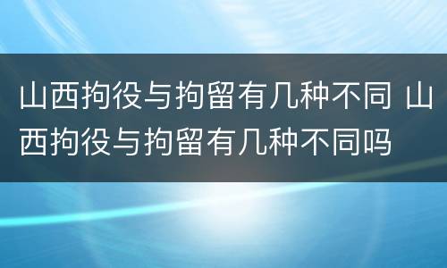 山西拘役与拘留有几种不同 山西拘役与拘留有几种不同吗