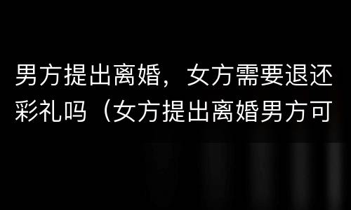 男方提出离婚，女方需要退还彩礼吗（女方提出离婚男方可以要求退还彩礼吗）