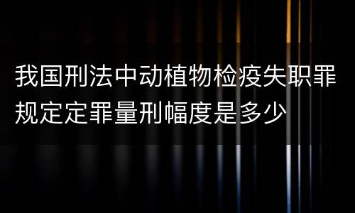 我国刑法中动植物检疫失职罪规定定罪量刑幅度是多少