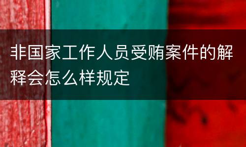 非国家工作人员受贿案件的解释会怎么样规定