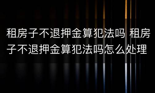 租房子不退押金算犯法吗 租房子不退押金算犯法吗怎么处理