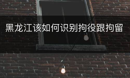 黑龙江该如何识别拘役跟拘留