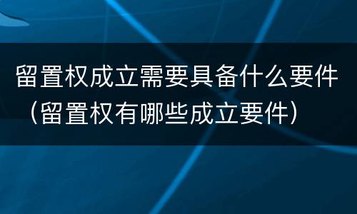 留置权成立需要具备什么要件（留置权有哪些成立要件）
