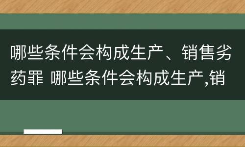 哪些条件会构成生产、销售劣药罪 哪些条件会构成生产,销售劣药罪立案标准