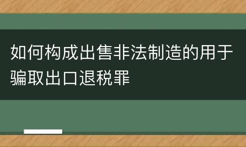 如何构成出售非法制造的用于骗取出口退税罪