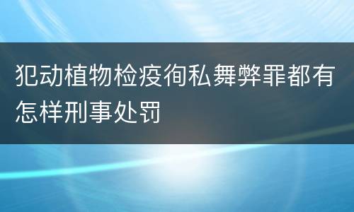 犯动植物检疫徇私舞弊罪都有怎样刑事处罚