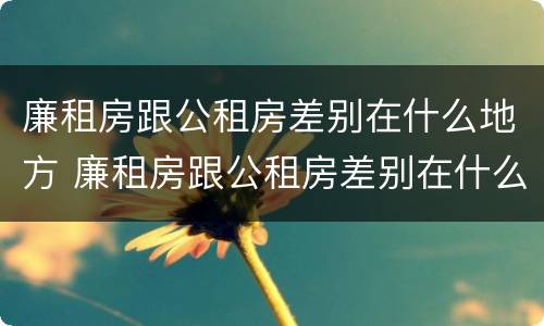 廉租房跟公租房差别在什么地方 廉租房跟公租房差别在什么地方呢