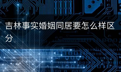 吉林事实婚姻同居要怎么样区分