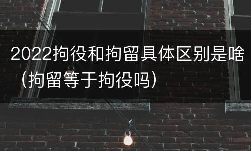 2022拘役和拘留具体区别是啥（拘留等于拘役吗）