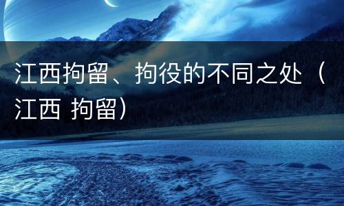 江西拘留、拘役的不同之处（江西 拘留）