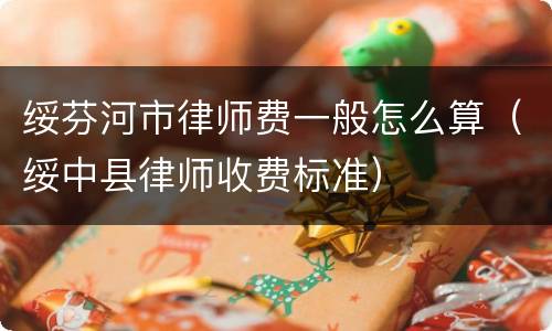 绥芬河市律师费一般怎么算（绥中县律师收费标准）