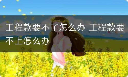 工程款要不了怎么办 工程款要不上怎么办