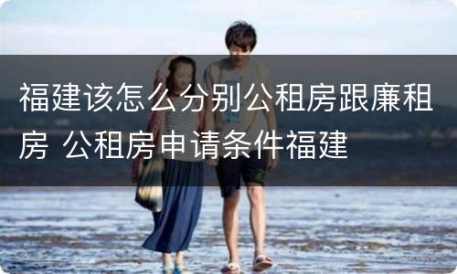 福建该怎么分别公租房跟廉租房 公租房申请条件福建