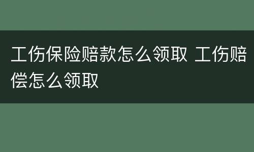 工伤保险赔款怎么领取 工伤赔偿怎么领取