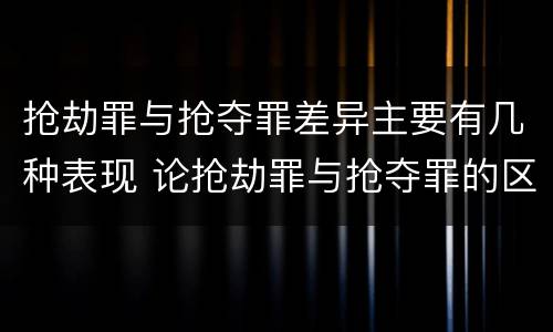 抢劫罪与抢夺罪差异主要有几种表现 论抢劫罪与抢夺罪的区别