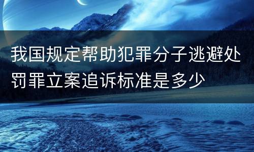 我国规定帮助犯罪分子逃避处罚罪立案追诉标准是多少
