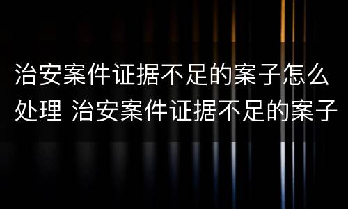治安案件证据不足的案子怎么处理 治安案件证据不足的案子怎么处理呢