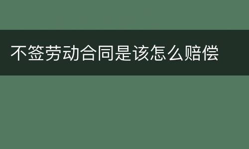 不签劳动合同是该怎么赔偿