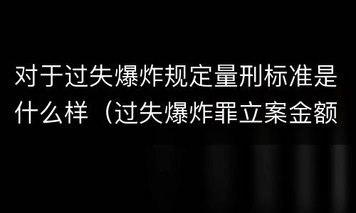 对于过失爆炸规定量刑标准是什么样（过失爆炸罪立案金额标准）