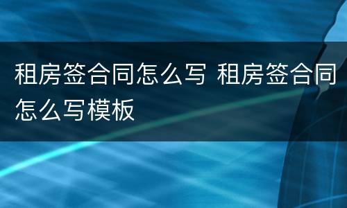 租房签合同怎么写 租房签合同怎么写模板