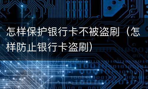 怎样保护银行卡不被盗刷（怎样防止银行卡盗刷）