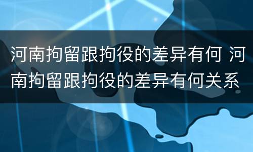 河南拘留跟拘役的差异有何 河南拘留跟拘役的差异有何关系