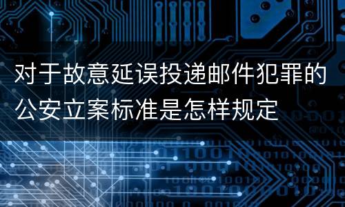 对于故意延误投递邮件犯罪的公安立案标准是怎样规定