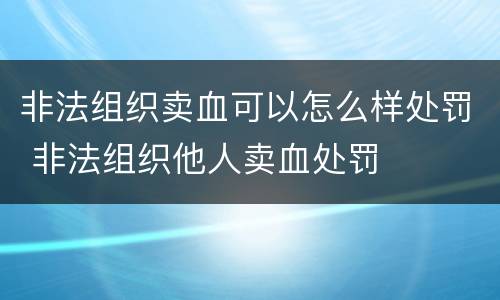 非法组织卖血可以怎么样处罚 非法组织他人卖血处罚