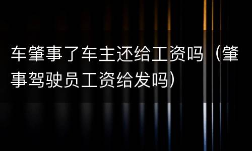 车肇事了车主还给工资吗（肇事驾驶员工资给发吗）