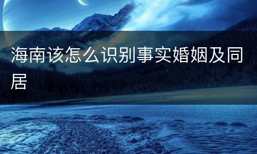 海南该怎么识别事实婚姻及同居