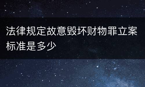 法律规定故意毁坏财物罪立案标准是多少