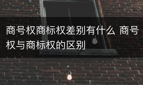 商号权商标权差别有什么 商号权与商标权的区别