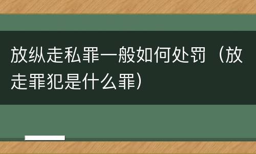放纵走私罪一般如何处罚（放走罪犯是什么罪）