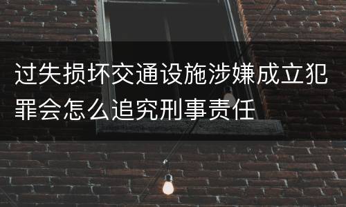 过失损坏交通设施涉嫌成立犯罪会怎么追究刑事责任