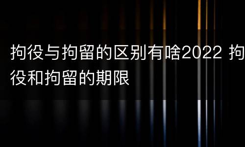 拘役与拘留的区别有啥2022 拘役和拘留的期限