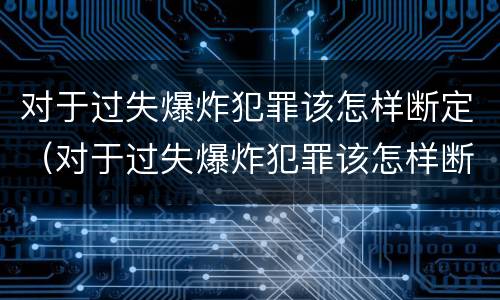 对于过失爆炸犯罪该怎样断定（对于过失爆炸犯罪该怎样断定罪名）
