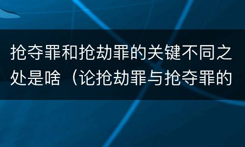 抢夺罪和抢劫罪的关键不同之处是啥（论抢劫罪与抢夺罪的界限）