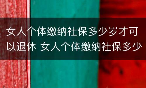 女人个体缴纳社保多少岁才可以退休 女人个体缴纳社保多少岁才可以退休呢