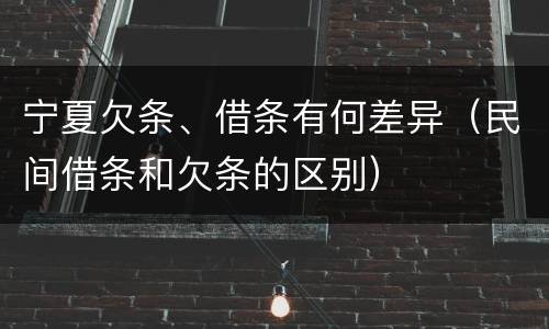 宁夏欠条、借条有何差异（民间借条和欠条的区别）