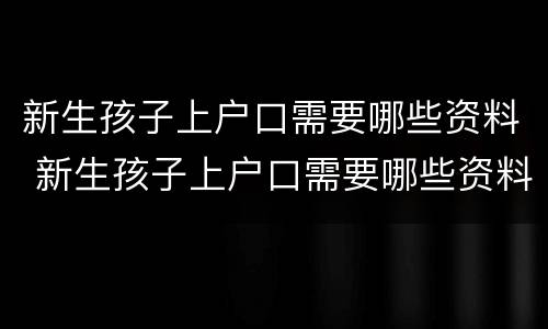 新生孩子上户口需要哪些资料 新生孩子上户口需要哪些资料和手续